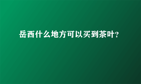 岳西什么地方可以买到茶叶？