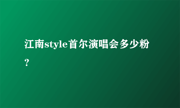 江南style首尔演唱会多少粉？