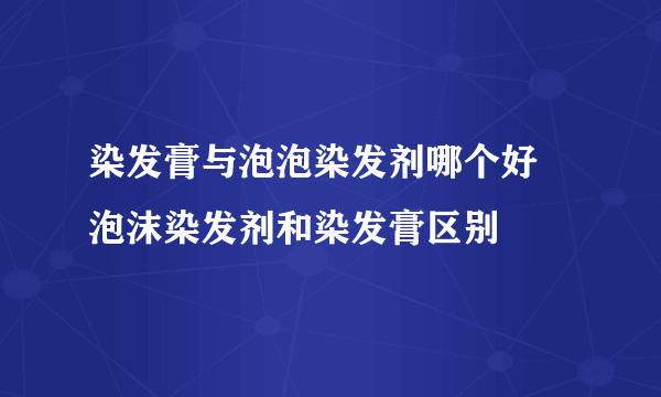 染发膏与泡泡染发剂哪个好 泡沫染发剂和染发膏区别