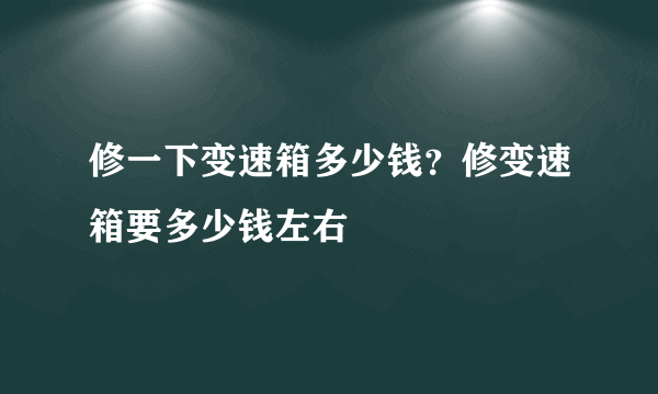 修一下变速箱多少钱？修变速箱要多少钱左右