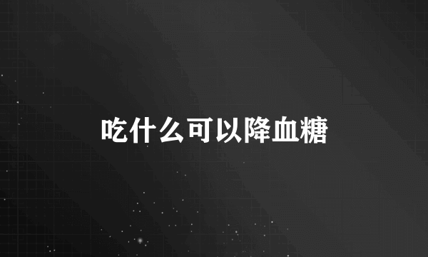 吃什么可以降血糖