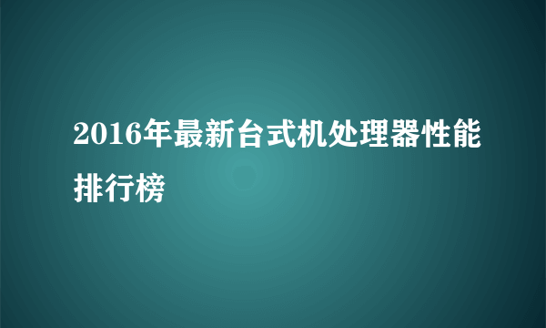 2016年最新台式机处理器性能排行榜