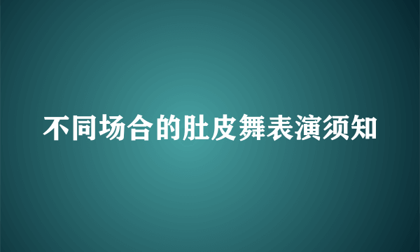 不同场合的肚皮舞表演须知