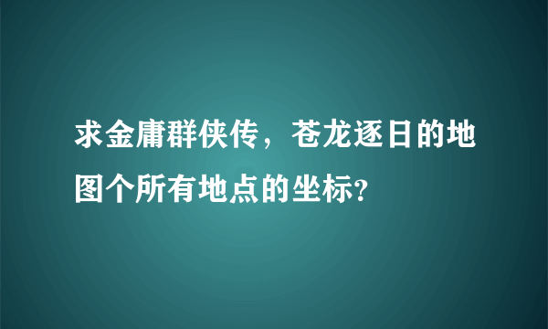 求金庸群侠传，苍龙逐日的地图个所有地点的坐标？