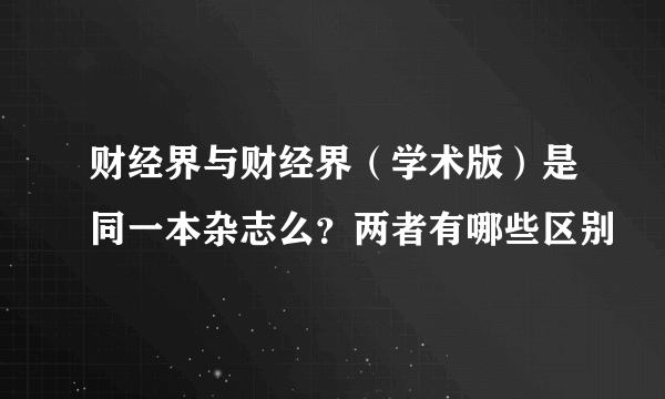 财经界与财经界（学术版）是同一本杂志么？两者有哪些区别