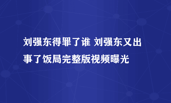 刘强东得罪了谁 刘强东又出事了饭局完整版视频曝光