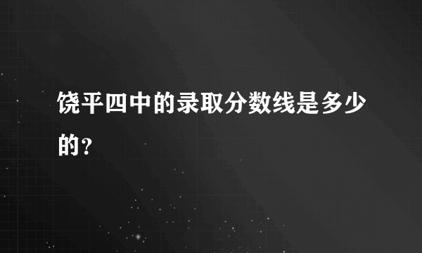 饶平四中的录取分数线是多少的？