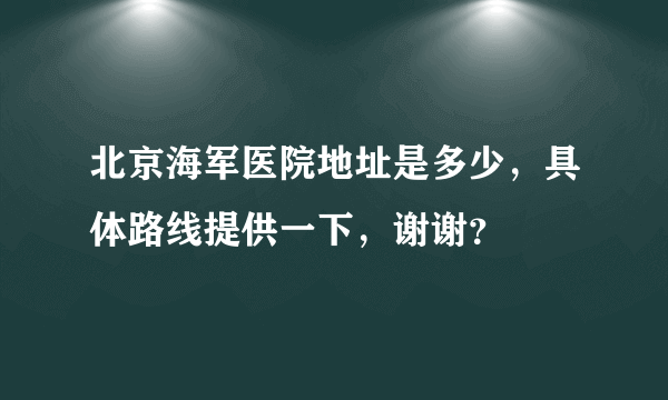 北京海军医院地址是多少，具体路线提供一下，谢谢？