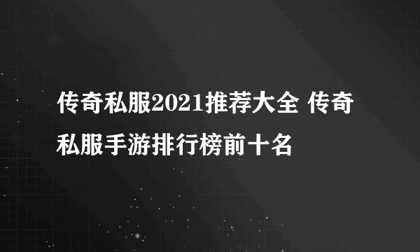 传奇私服2021推荐大全 传奇私服手游排行榜前十名