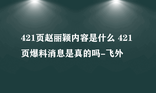 421页赵丽颖内容是什么 421页爆料消息是真的吗-飞外