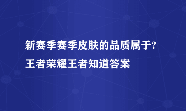 新赛季赛季皮肤的品质属于?王者荣耀王者知道答案