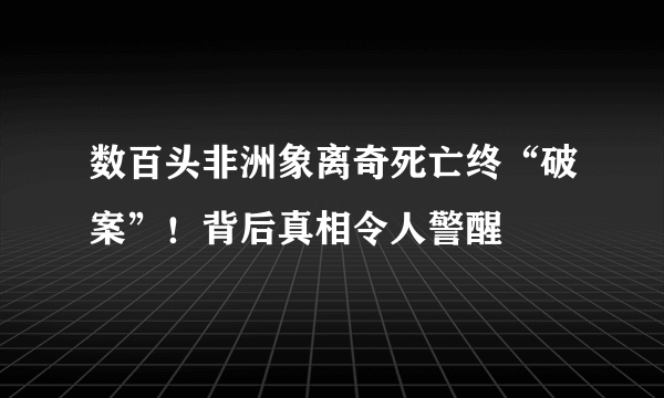 数百头非洲象离奇死亡终“破案”！背后真相令人警醒