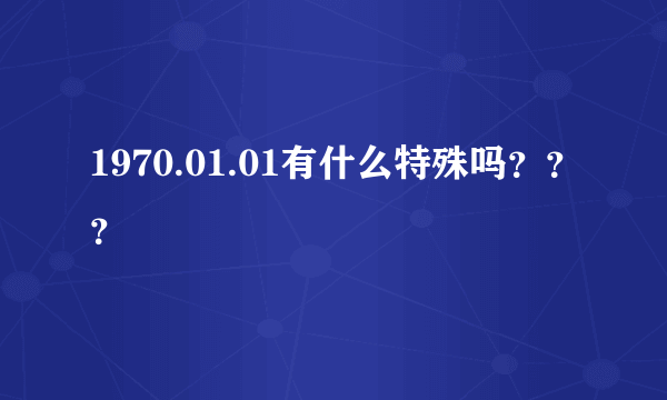 1970.01.01有什么特殊吗？？？