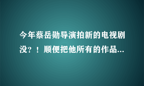 今年蔡岳勋导演拍新的电视剧没？！顺便把他所有的作品发来～～