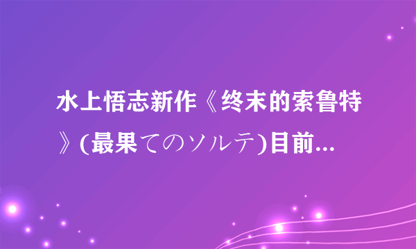 水上悟志新作《终末的索鲁特》(最果てのソルテ)目前2话内容的个人杂谈