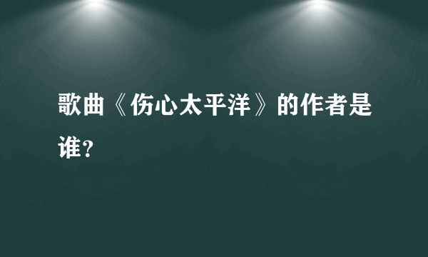 歌曲《伤心太平洋》的作者是谁？