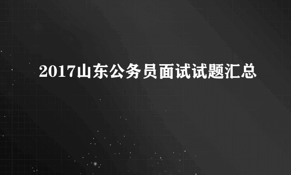 2017山东公务员面试试题汇总