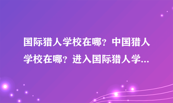 国际猎人学校在哪？中国猎人学校在哪？进入国际猎人学校的标准是什么？