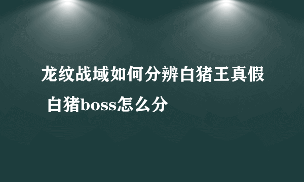 龙纹战域如何分辨白猪王真假 白猪boss怎么分