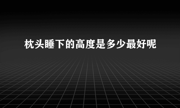 枕头睡下的高度是多少最好呢