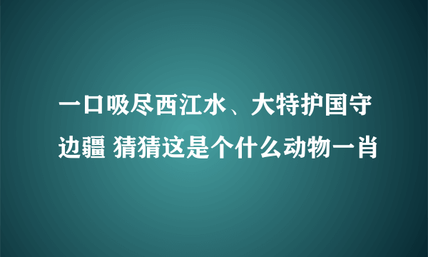 一口吸尽西江水、大特护国守边疆 猜猜这是个什么动物一肖