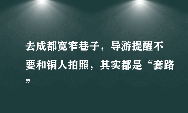 去成都宽窄巷子，导游提醒不要和铜人拍照，其实都是“套路”