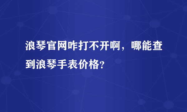 浪琴官网咋打不开啊，哪能查到浪琴手表价格？