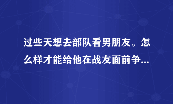 过些天想去部队看男朋友。怎么样才能给他在战友面前争足了面子。请大家帮我出出主意，谢谢！