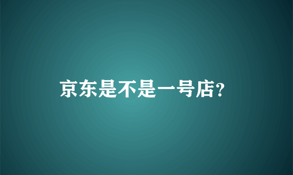 京东是不是一号店？