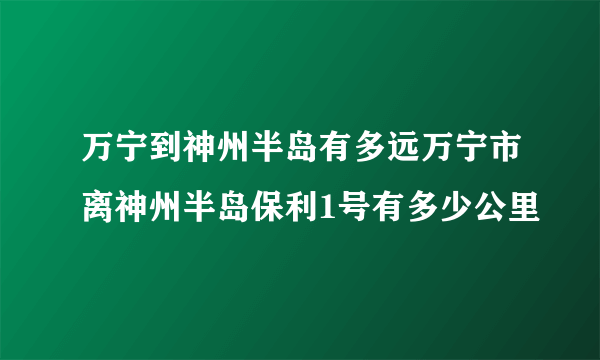 万宁到神州半岛有多远万宁市离神州半岛保利1号有多少公里