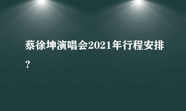 蔡徐坤演唱会2021年行程安排？