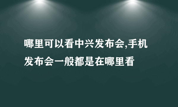 哪里可以看中兴发布会,手机发布会一般都是在哪里看