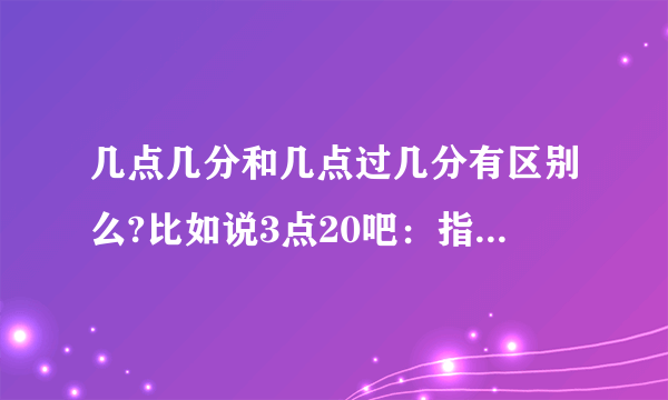 几点几分和几点过几分有区别么?比如说3点20吧：指的是今天过去了3小时加20分钟的那个时刻?还是3点这个时刻为参照点再过