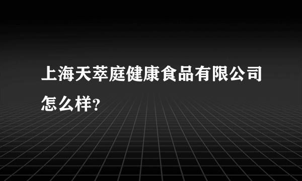 上海天萃庭健康食品有限公司怎么样？