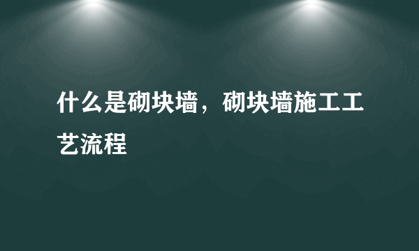 什么是砌块墙，砌块墙施工工艺流程