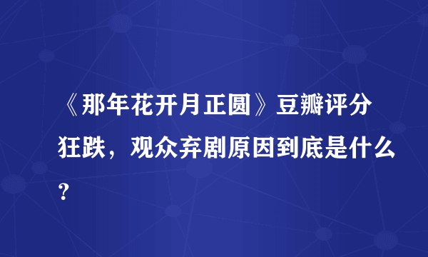 《那年花开月正圆》豆瓣评分狂跌，观众弃剧原因到底是什么？