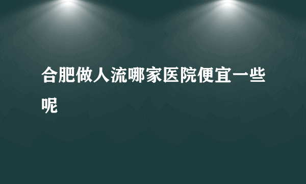 合肥做人流哪家医院便宜一些呢