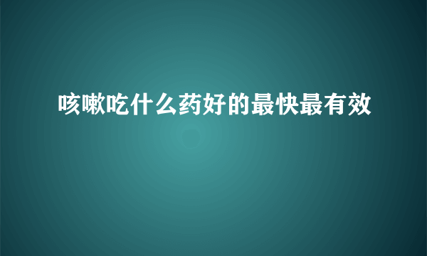 咳嗽吃什么药好的最快最有效