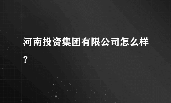 河南投资集团有限公司怎么样？