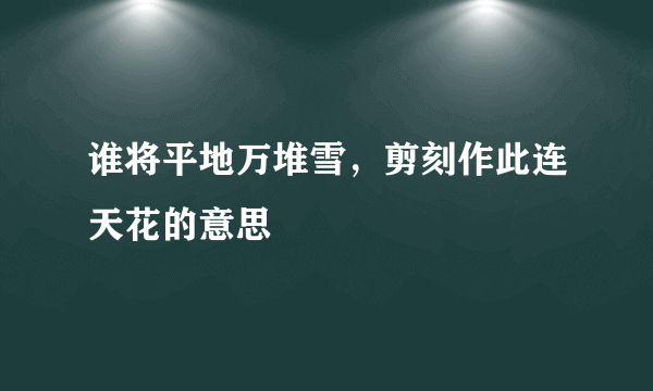 谁将平地万堆雪，剪刻作此连天花的意思