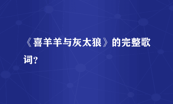 《喜羊羊与灰太狼》的完整歌词？