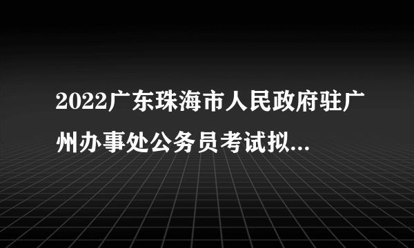 2022广东珠海市人民政府驻广州办事处公务员考试拟录用公示（第一批1人）