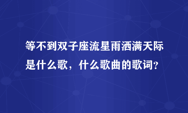 等不到双子座流星雨洒满天际是什么歌，什么歌曲的歌词？