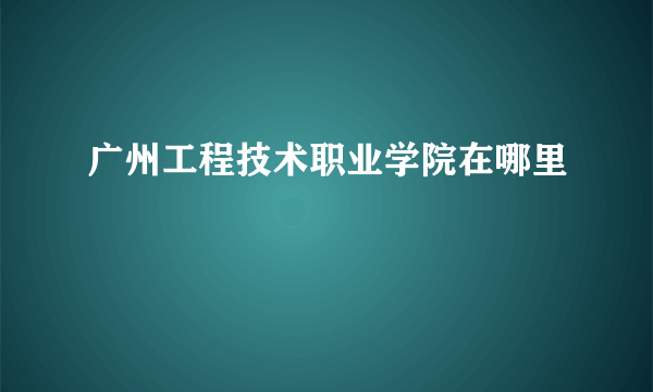 广州工程技术职业学院在哪里