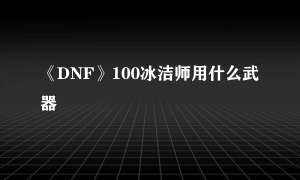 《DNF》100冰洁师用什么武器