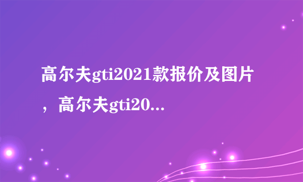 高尔夫gti2021款报价及图片，高尔夫gti2021款价格