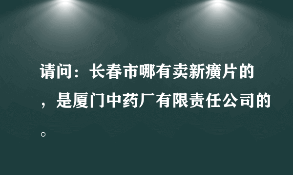 请问：长春市哪有卖新癀片的，是厦门中药厂有限责任公司的。