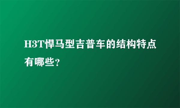 H3T悍马型吉普车的结构特点有哪些？