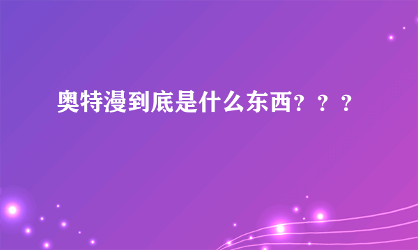 奥特漫到底是什么东西？？？