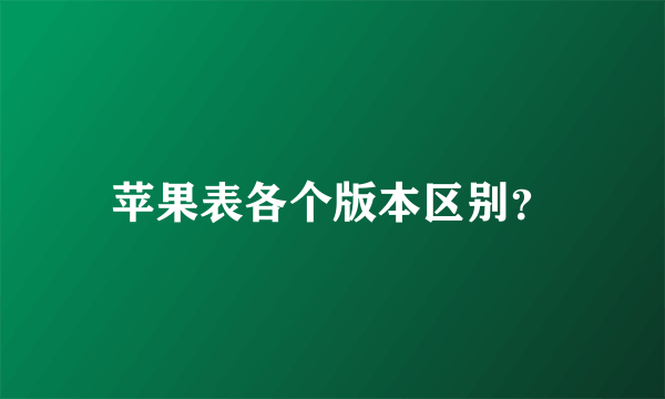 苹果表各个版本区别？